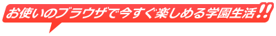 お使いのブラウザで今すぐ楽しめる学園生活！！